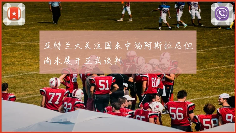 亚特兰大关注国米中场阿斯拉尼但尚未展开正式谈判