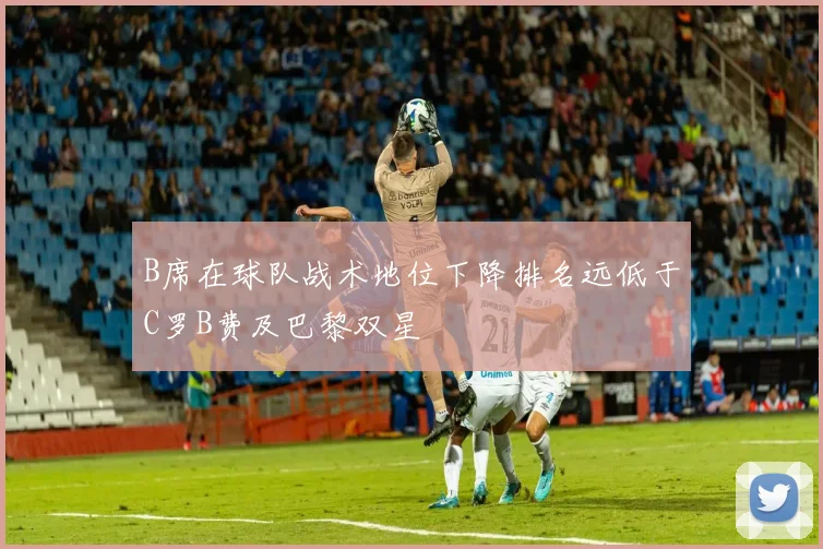 B席在球队战术地位下降排名远低于C罗B费及巴黎双星