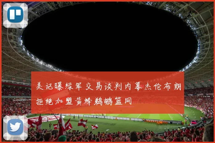 美记曝绿军交易谈判内幕杰伦布朗拒绝加盟黄蜂鹈鹕篮网