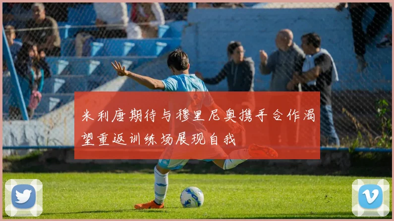米利唐期待与穆里尼奥携手合作渴望重返训练场展现自我