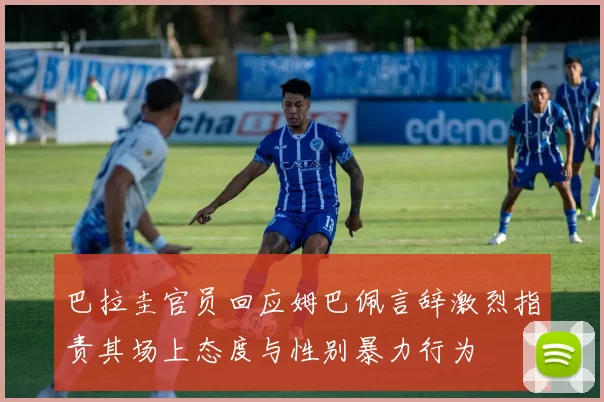 巴拉圭官员回应姆巴佩言辞激烈指责其场上态度与性别暴力行为