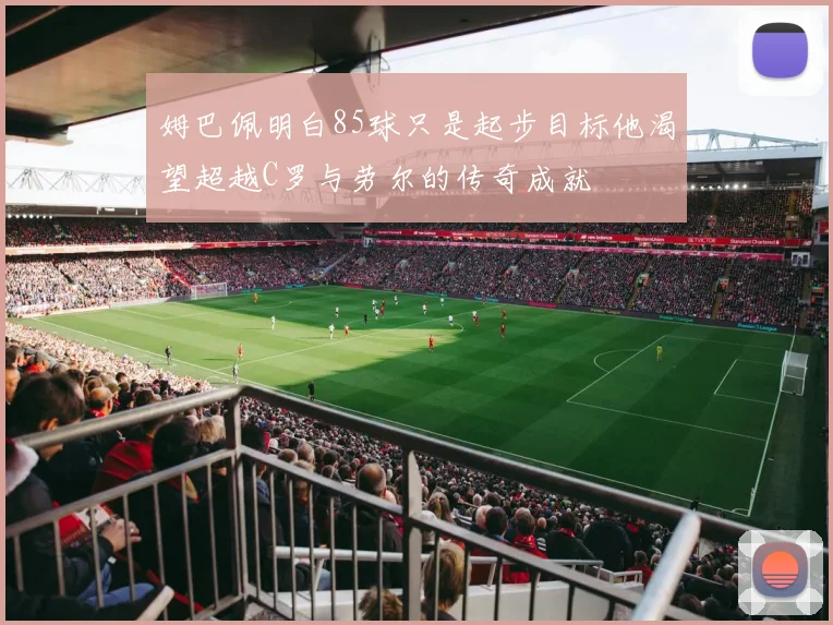 姆巴佩明白85球只是起步目标他渴望超越C罗与劳尔的传奇成就