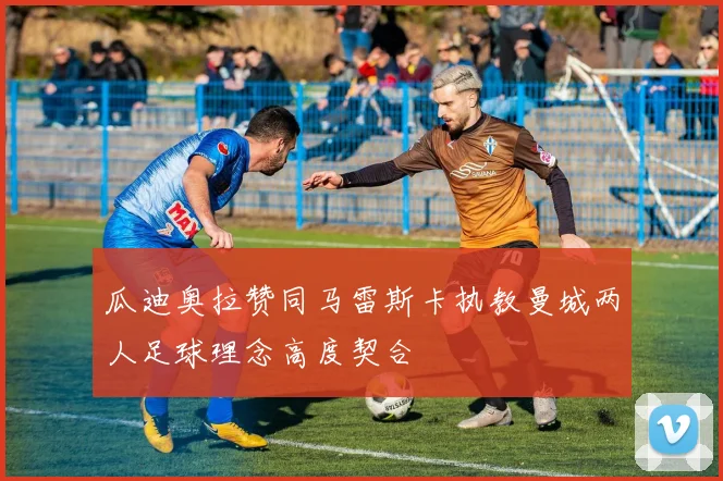 瓜迪奥拉赞同马雷斯卡执教曼城两人足球理念高度契合