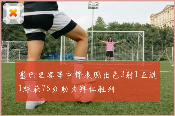 塞巴里客串中锋表现出色3射1正进1球获76分助力拜仁胜利