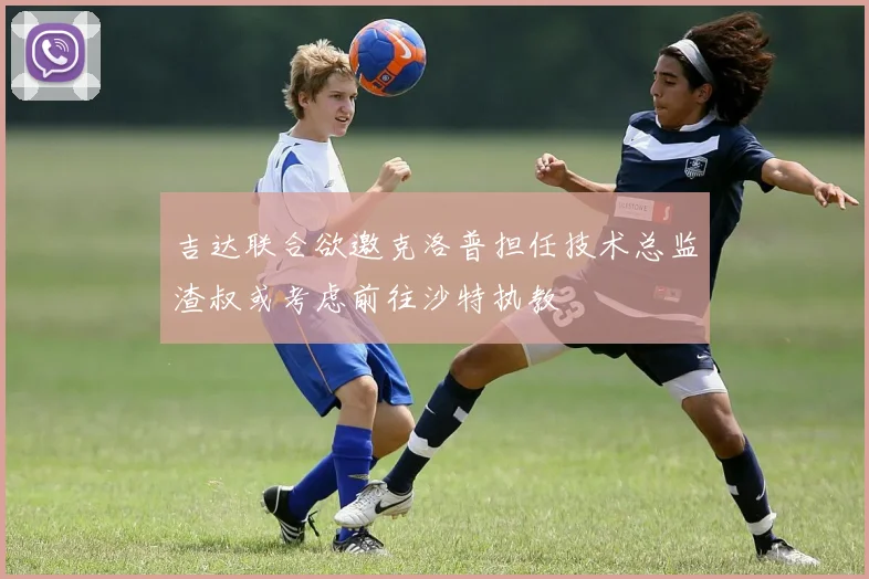 吉达联合欲邀克洛普担任技术总监渣叔或考虑前往沙特执教