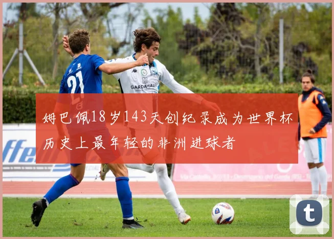 姆巴佩18岁143天创纪录成为世界杯历史上最年轻的非洲进球者