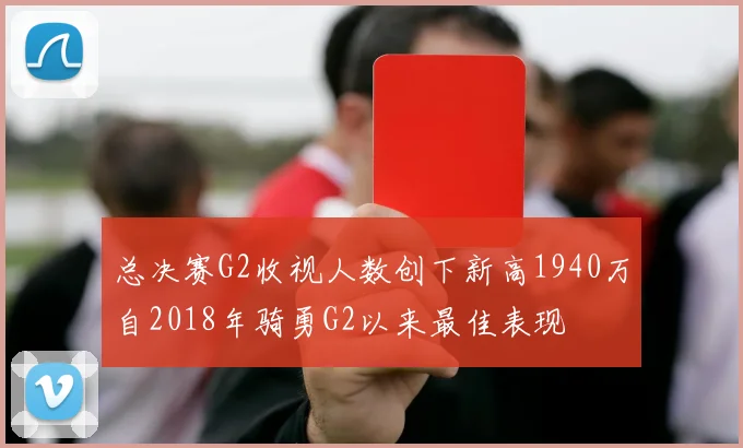 总决赛G2收视人数创下新高1940万自2018年骑勇G2以来最佳表现