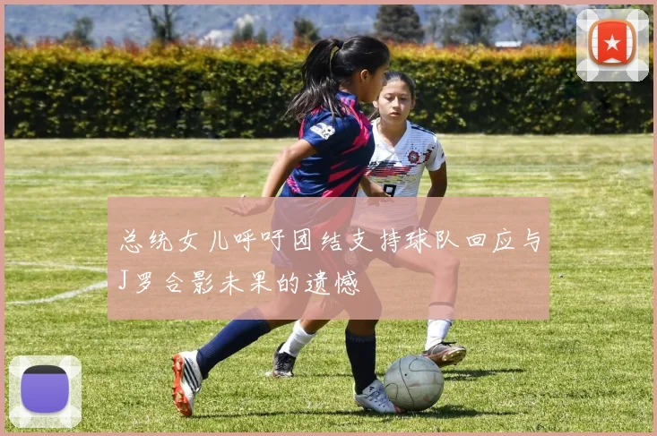 总统女儿呼吁团结支持球队回应与J罗合影未果的遗憾