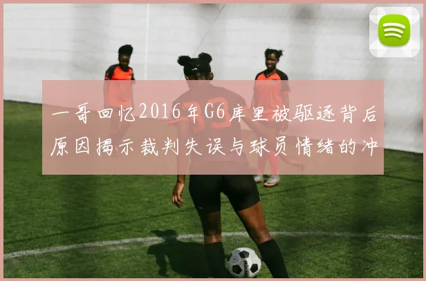 一哥回忆2016年G6库里被驱逐背后原因揭示裁判失误与球员情绪的冲突