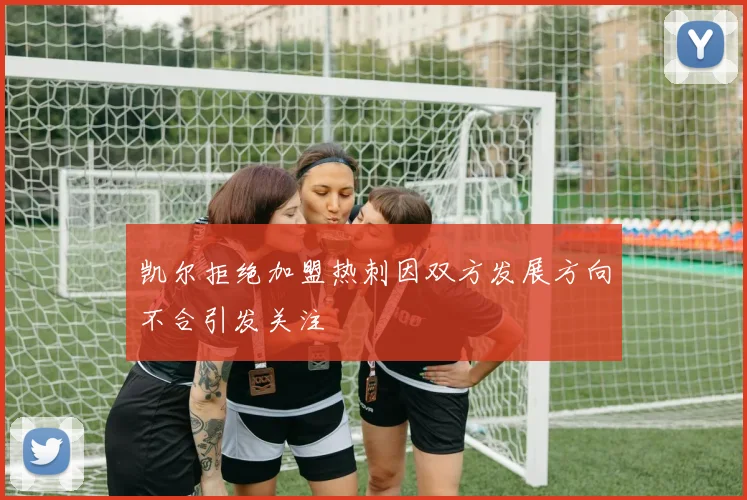凯尔拒绝加盟热刺因双方发展方向不合引发关注
