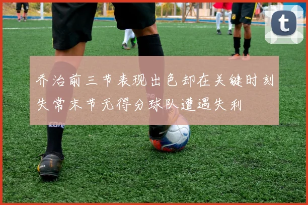 乔治前三节表现出色却在关键时刻失常末节无得分球队遭遇失利