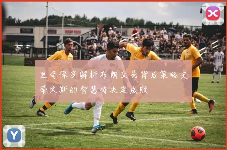 里奇保罗解析布朗交易背后策略史蒂文斯的智慧将决定成败