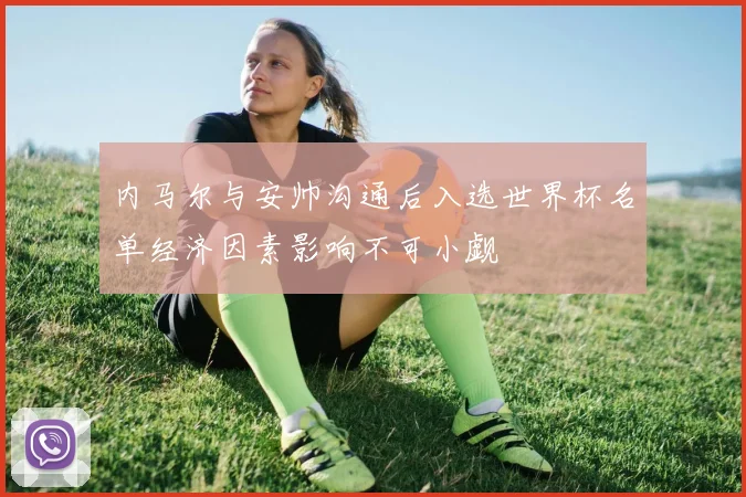 内马尔与安帅沟通后入选世界杯名单经济因素影响不可小觑