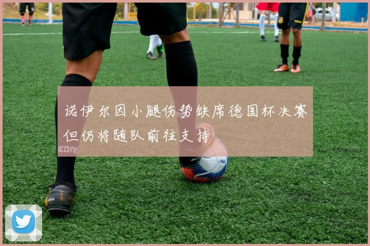 诺伊尔因小腿伤势缺席德国杯决赛但仍将随队前往支持