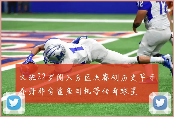 文班22岁闯入分区决赛创历史早于乔丹邓肯鲨鱼司机等传奇球星