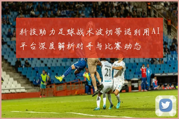 科技助力足球战术波切蒂诺利用AI平台深度解析对手与比赛动态