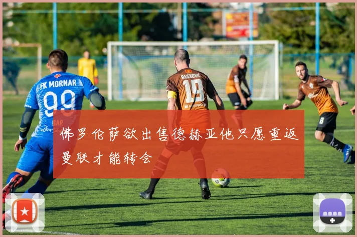 佛罗伦萨欲出售德赫亚他只愿重返曼联才能转会