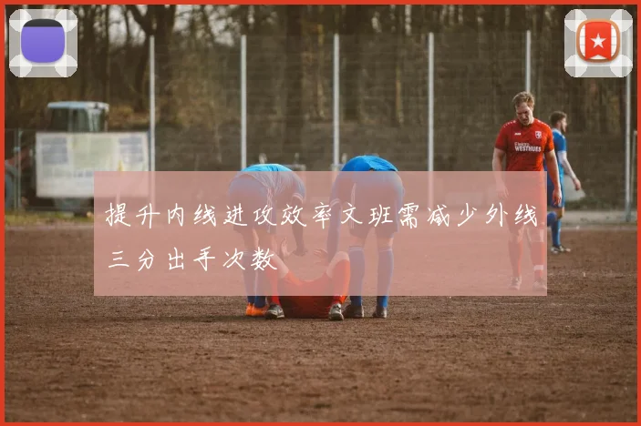 提升内线进攻效率文班需减少外线三分出手次数
