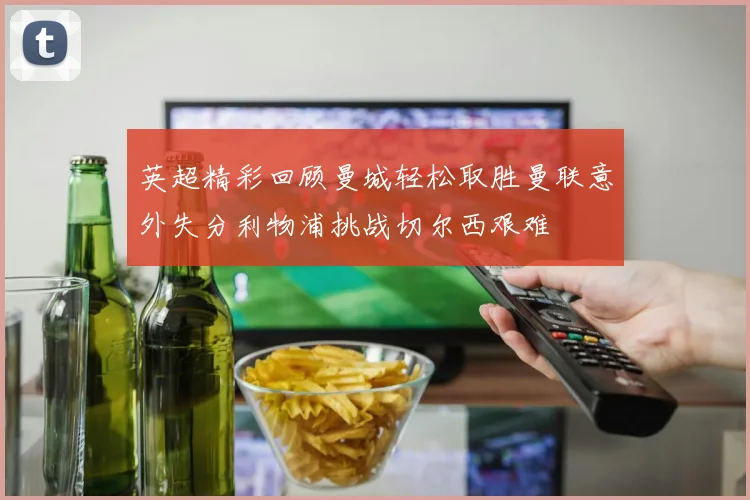 英超精彩回顾曼城轻松取胜曼联意外失分利物浦挑战切尔西艰难