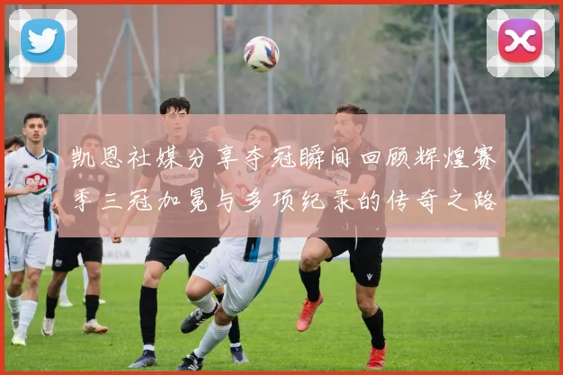 凯恩社媒分享夺冠瞬间回顾辉煌赛季三冠加冕与多项纪录的传奇之路