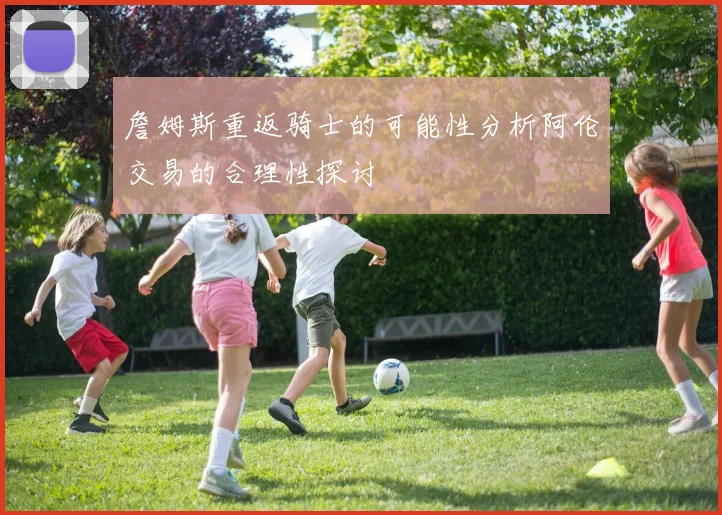 詹姆斯重返骑士的可能性分析阿伦交易的合理性探讨