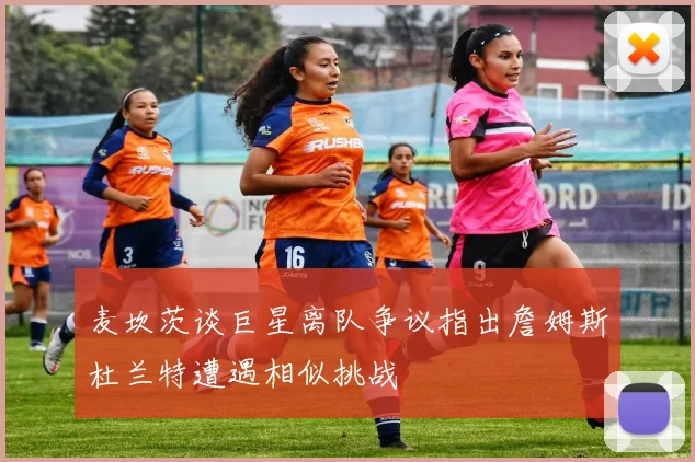 麦坎茨谈巨星离队争议指出詹姆斯杜兰特遭遇相似挑战