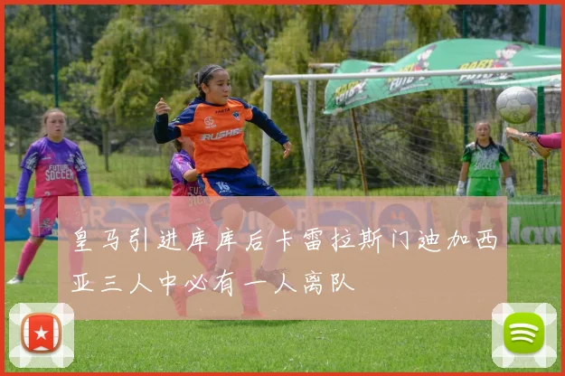 皇马引进库库后卡雷拉斯门迪加西亚三人中必有一人离队