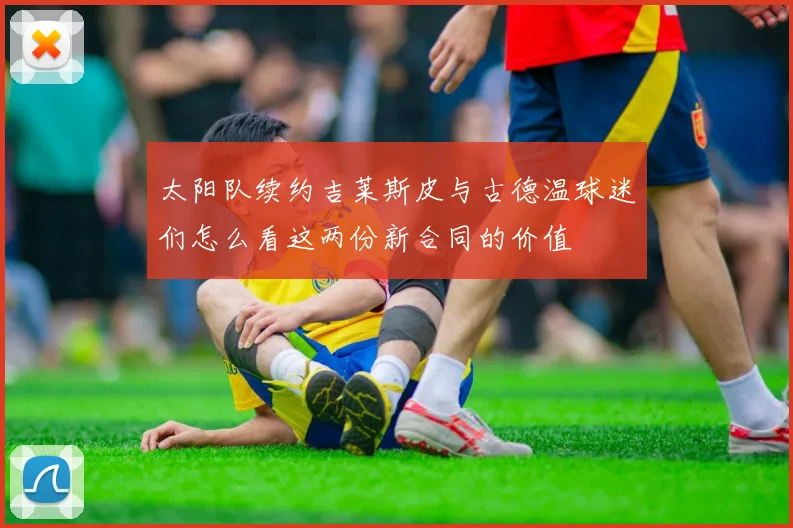 太阳队续约吉莱斯皮与古德温球迷们怎么看这两份新合同的价值
