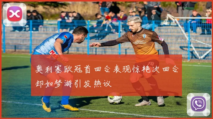 奥利塞欧冠首回合表现惊艳次回合却如梦游引发热议